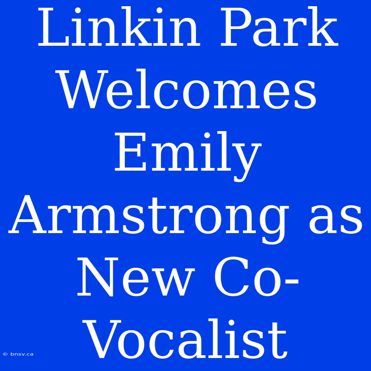 Linkin Park Welcomes Emily Armstrong As New Co-Vocalist