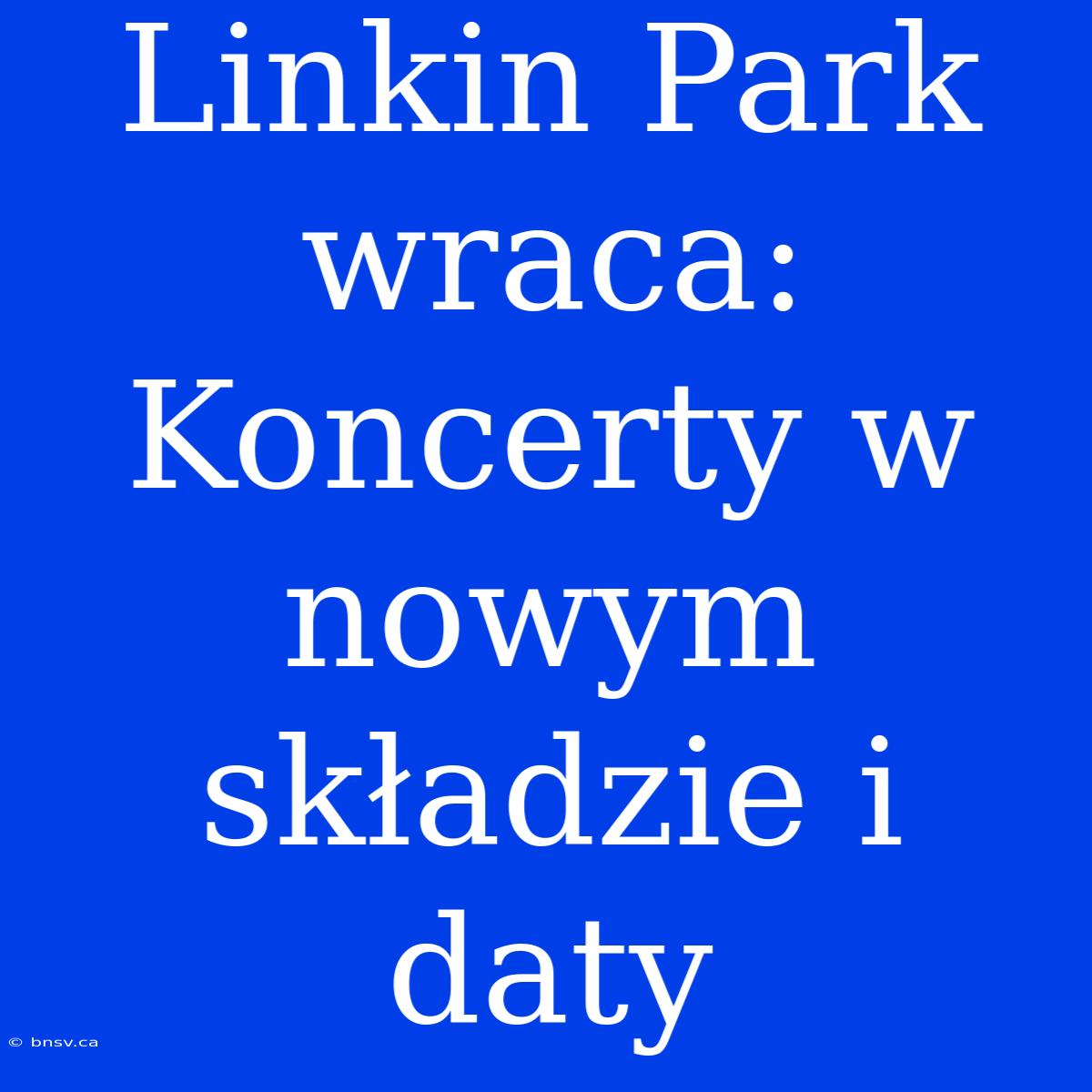 Linkin Park Wraca: Koncerty W Nowym Składzie I Daty