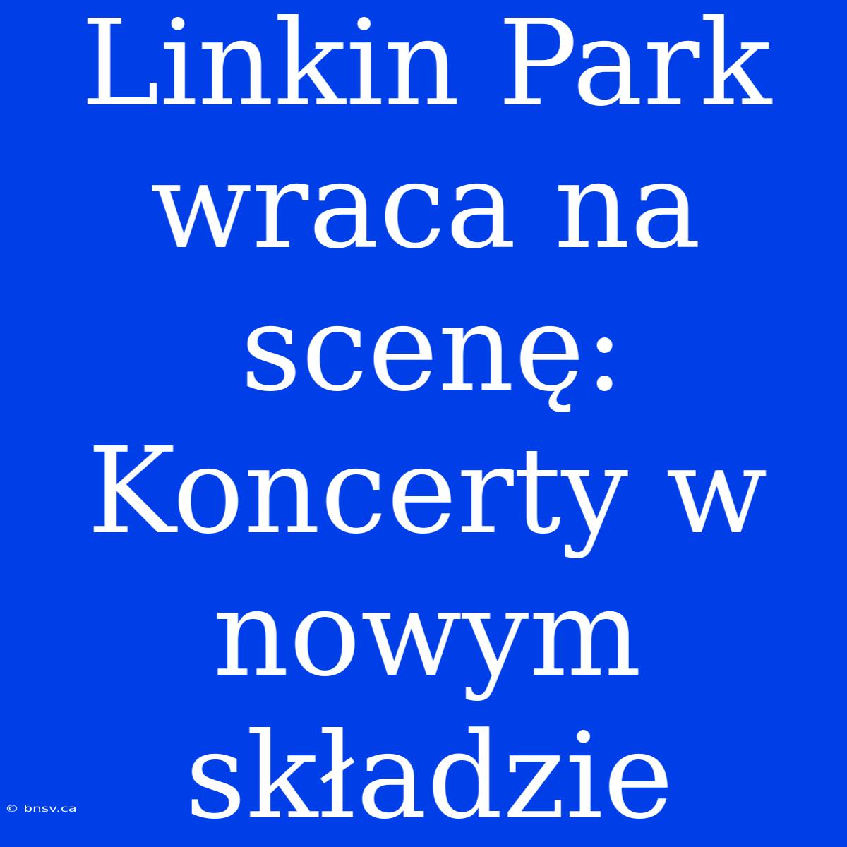 Linkin Park Wraca Na Scenę: Koncerty W Nowym Składzie