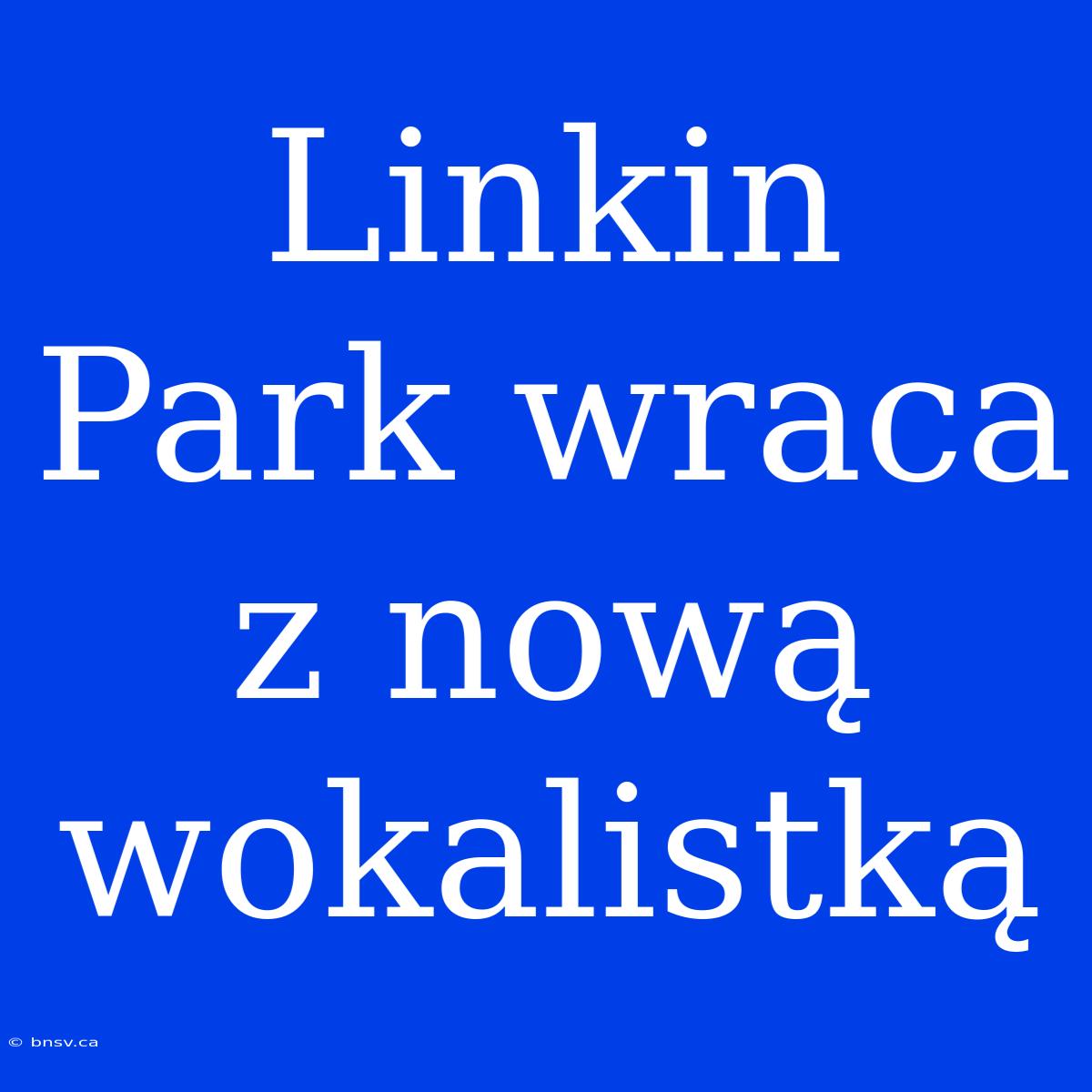 Linkin Park Wraca Z Nową Wokalistką