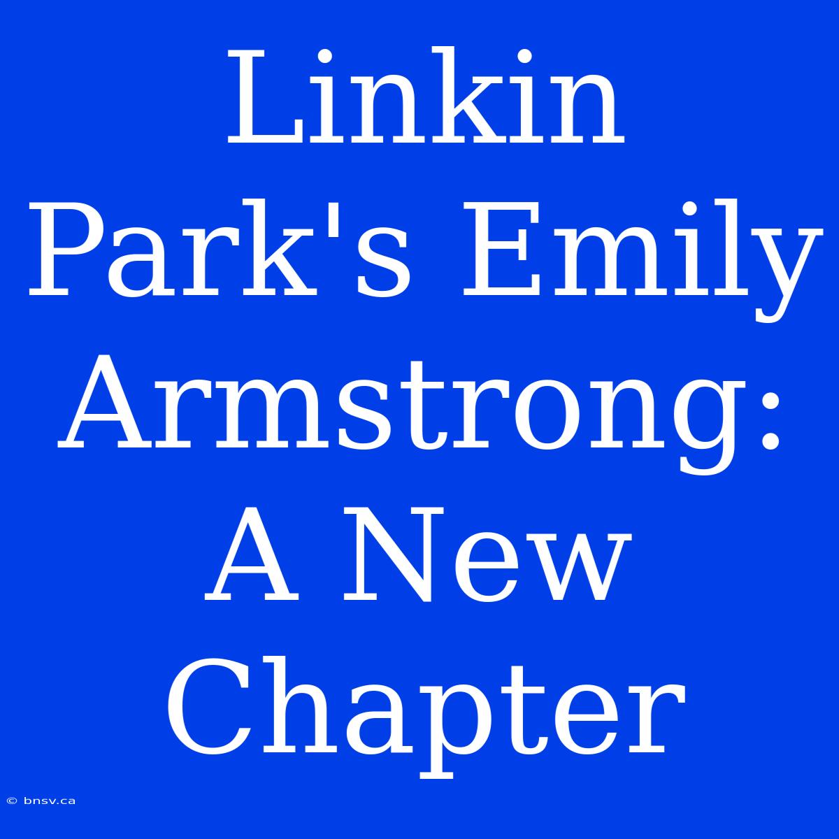 Linkin Park's Emily Armstrong: A New Chapter