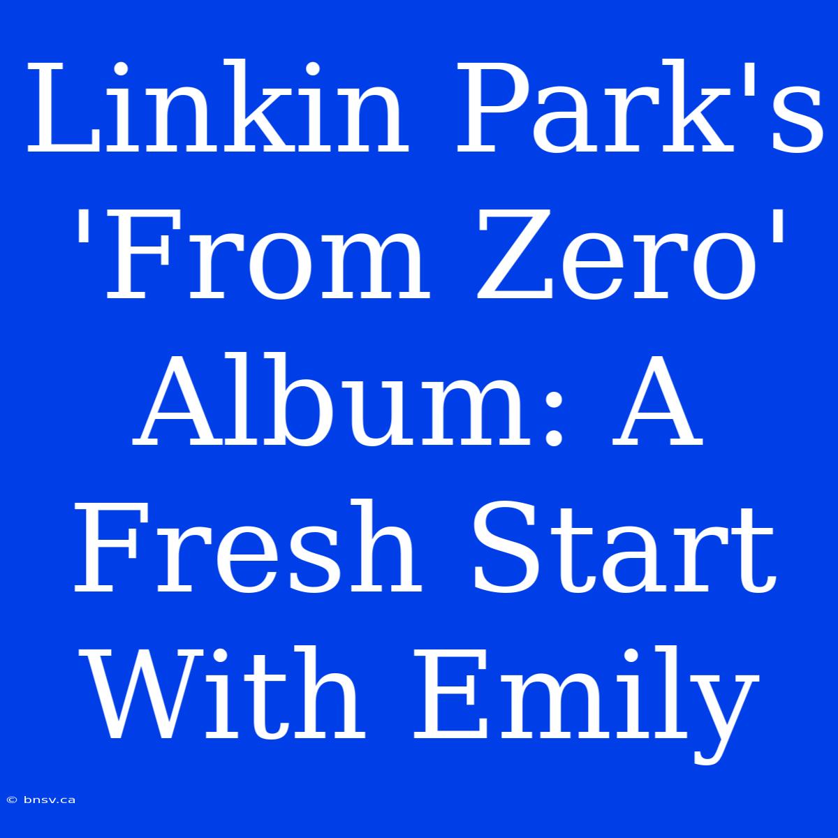 Linkin Park's 'From Zero' Album: A Fresh Start With Emily