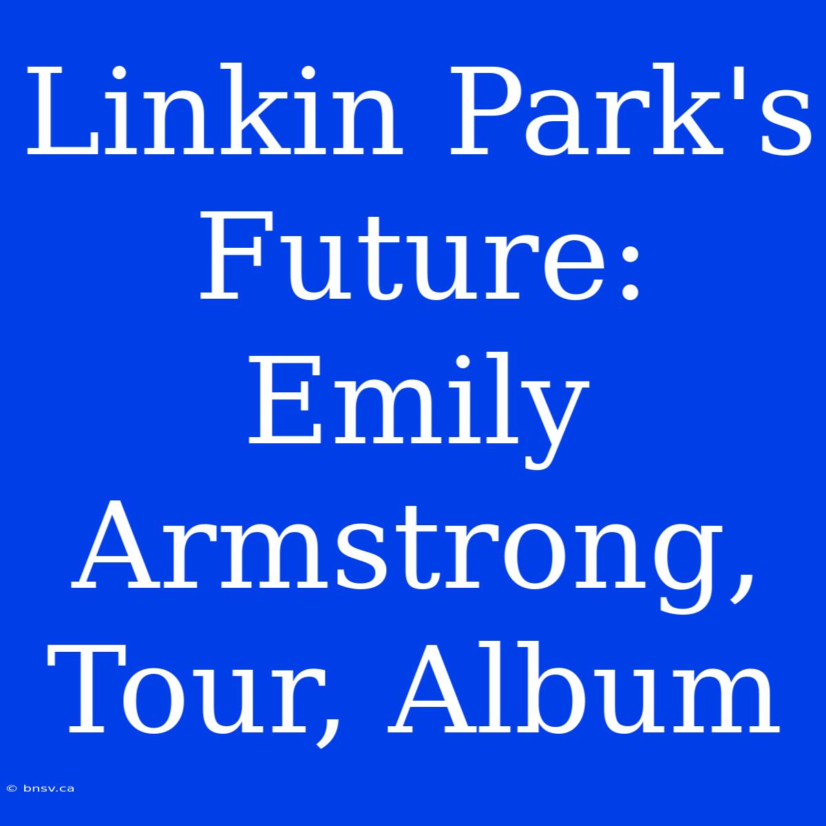 Linkin Park's Future: Emily Armstrong, Tour, Album