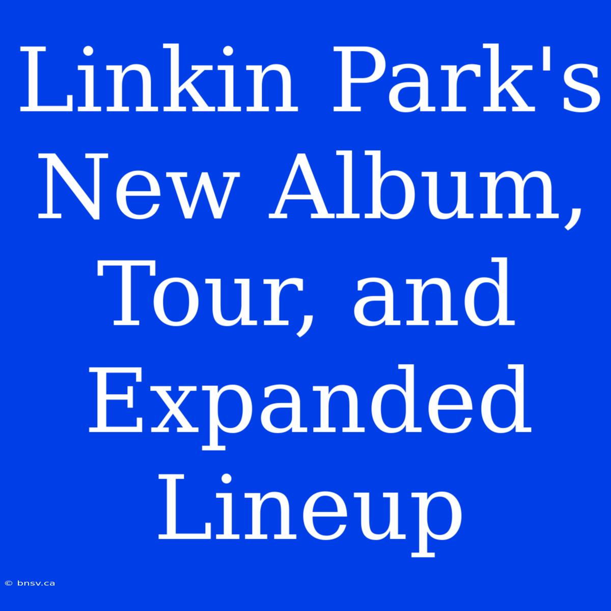 Linkin Park's New Album, Tour, And Expanded Lineup