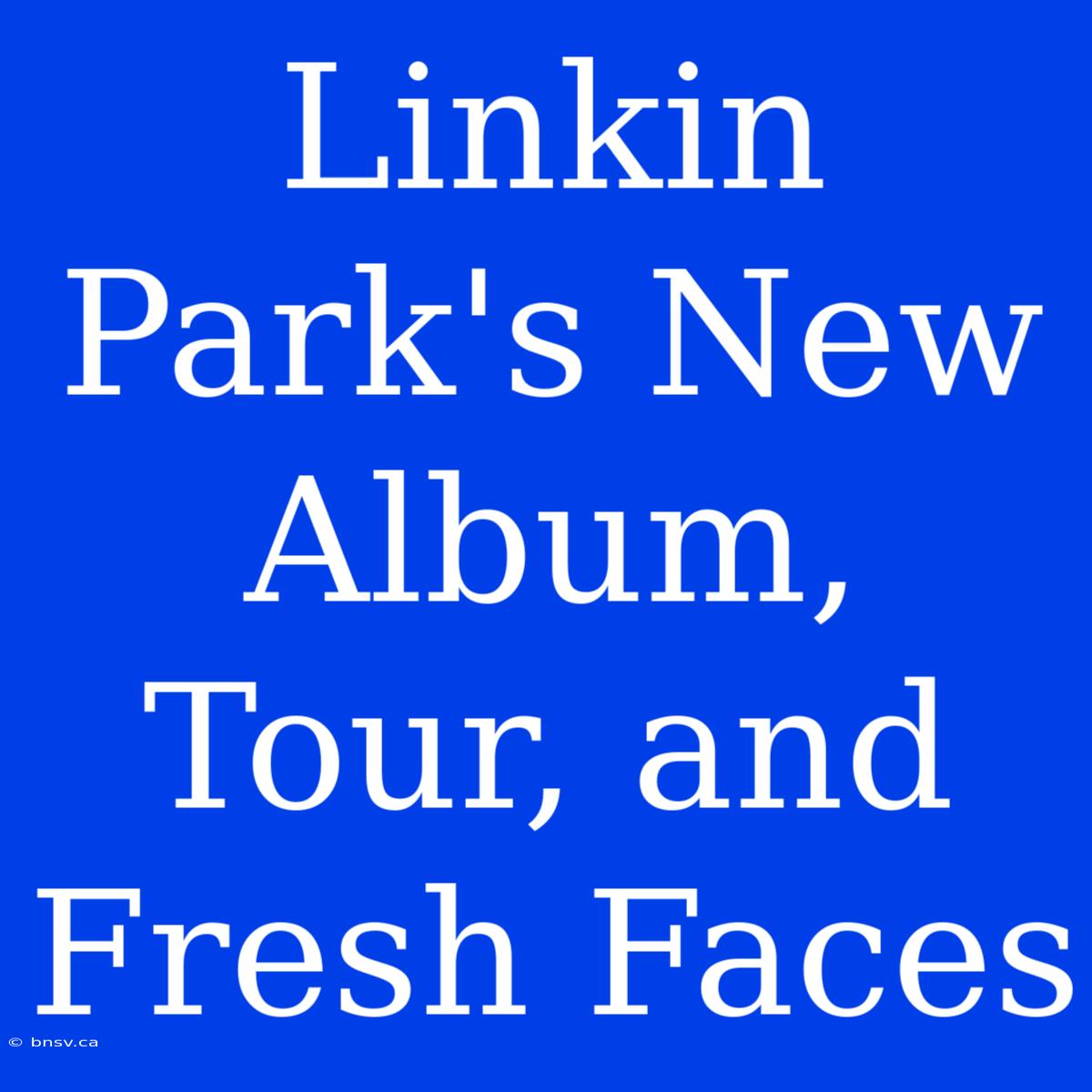 Linkin Park's New Album, Tour, And Fresh Faces