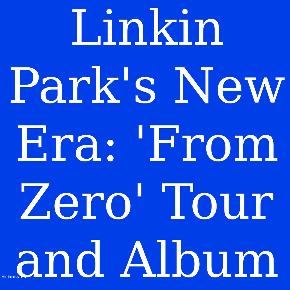 Linkin Park's New Era: 'From Zero' Tour And Album