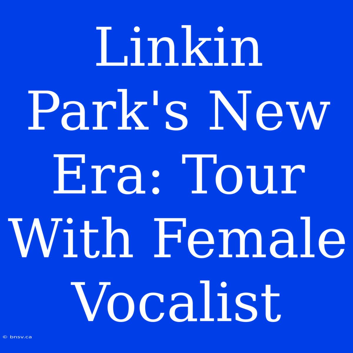 Linkin Park's New Era: Tour With Female Vocalist