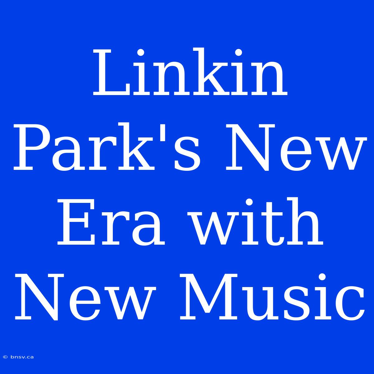 Linkin Park's New Era With New Music