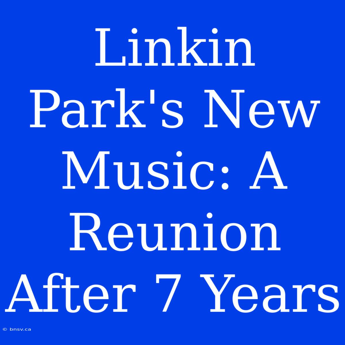 Linkin Park's New Music: A Reunion After 7 Years