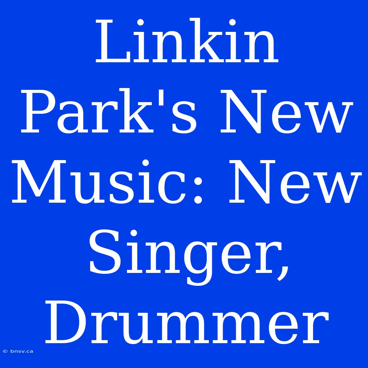 Linkin Park's New Music: New Singer, Drummer