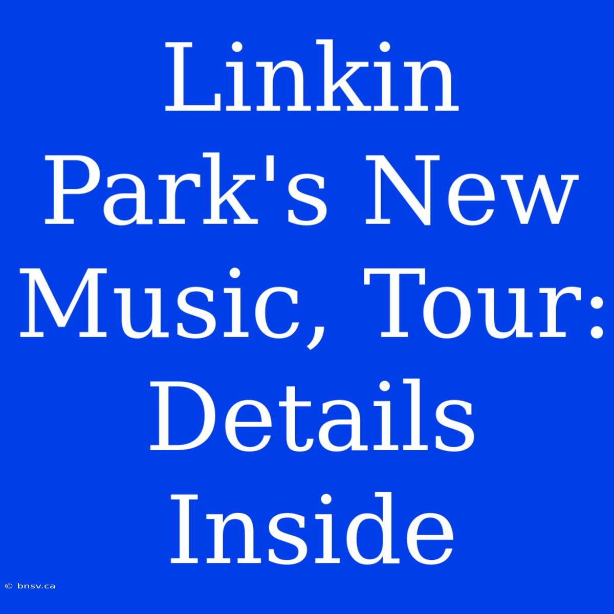 Linkin Park's New Music, Tour: Details Inside