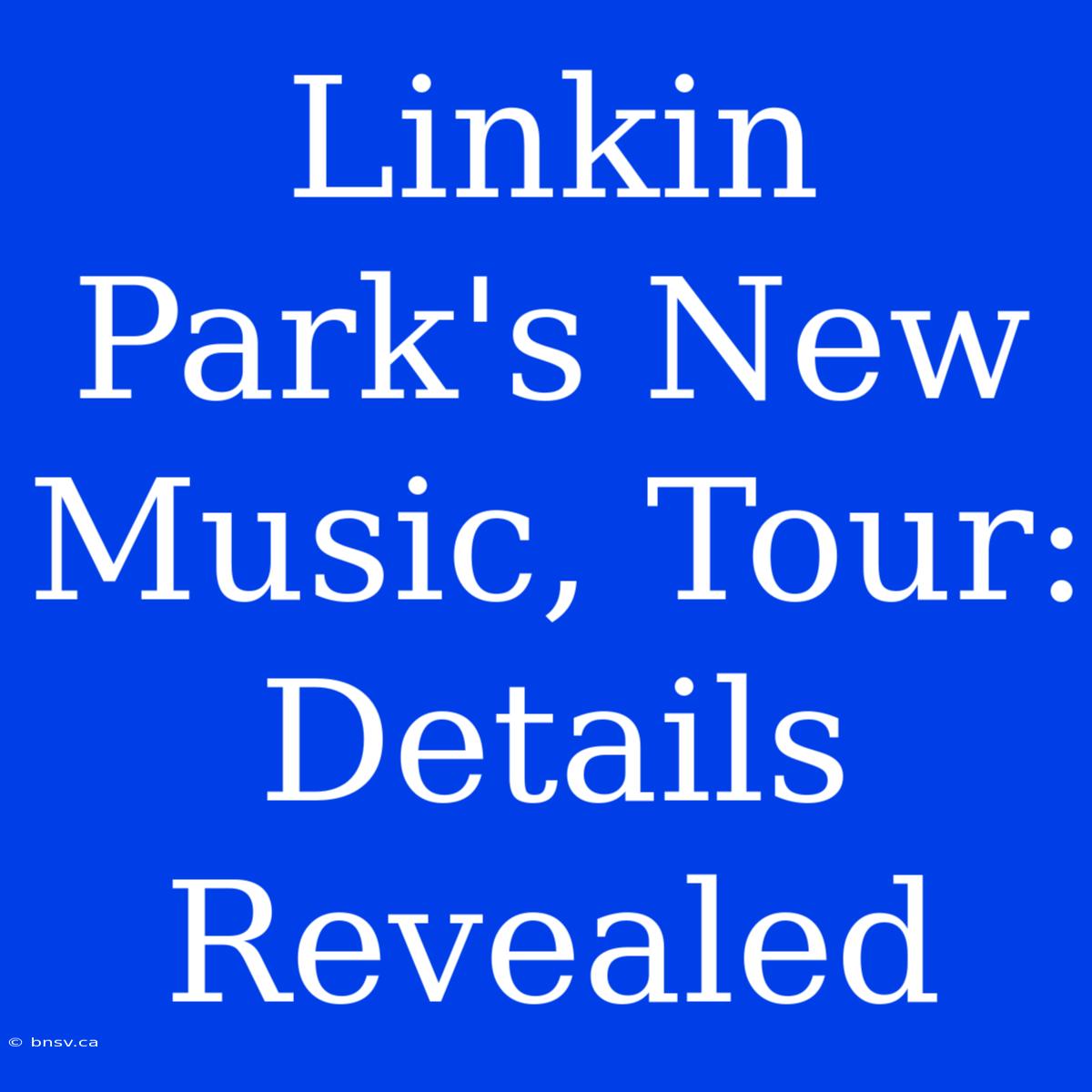 Linkin Park's New Music, Tour: Details Revealed