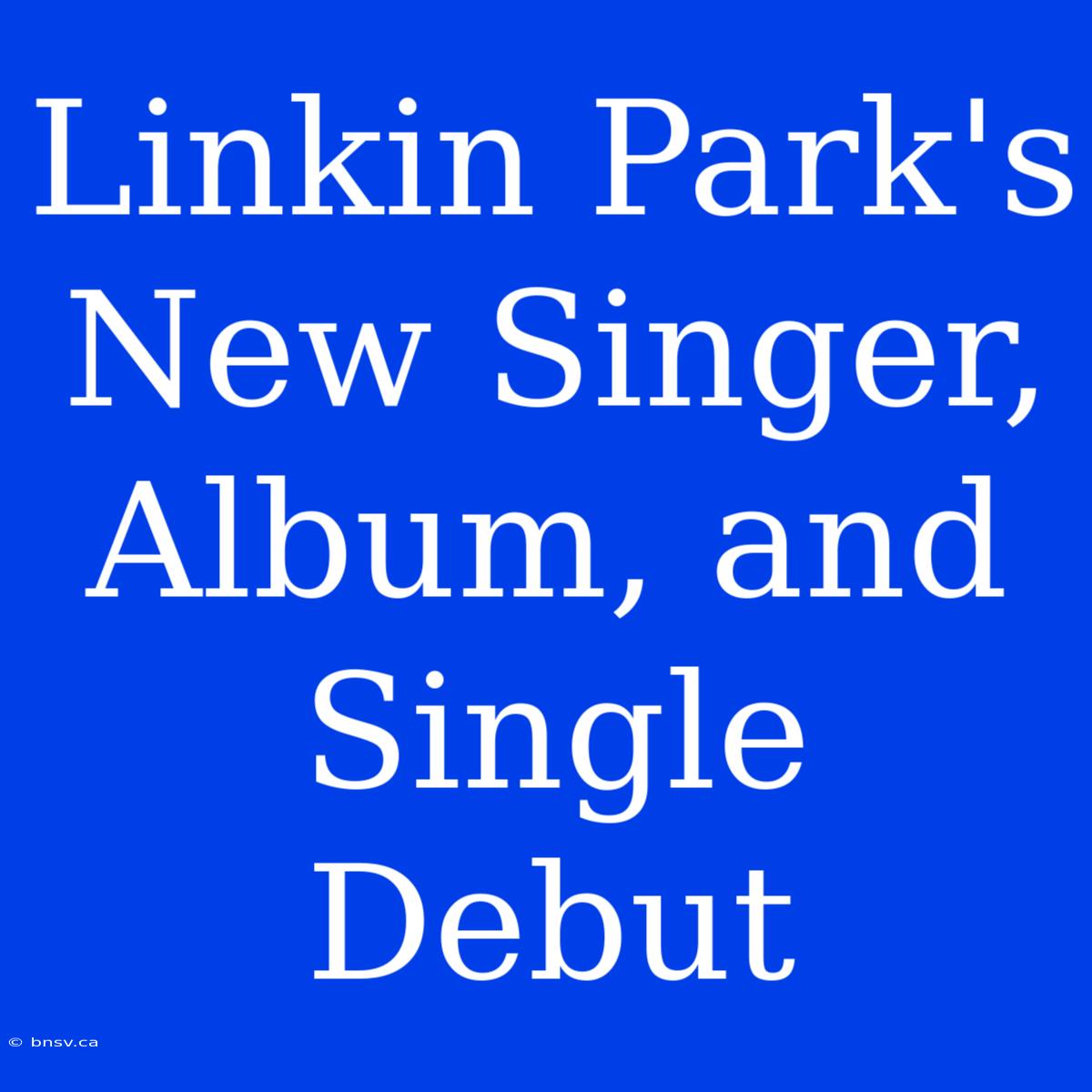 Linkin Park's New Singer, Album, And Single Debut