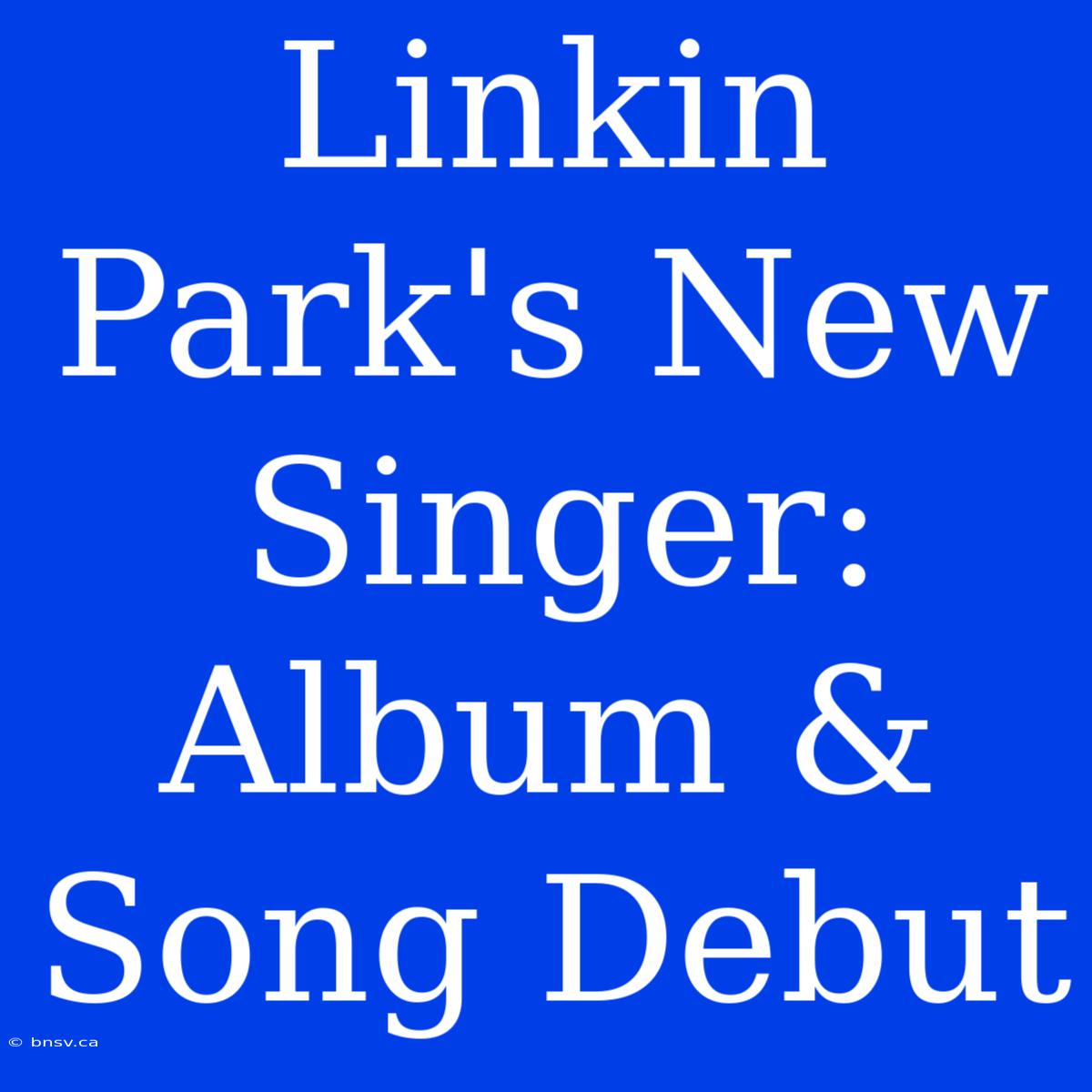 Linkin Park's New Singer: Album & Song Debut