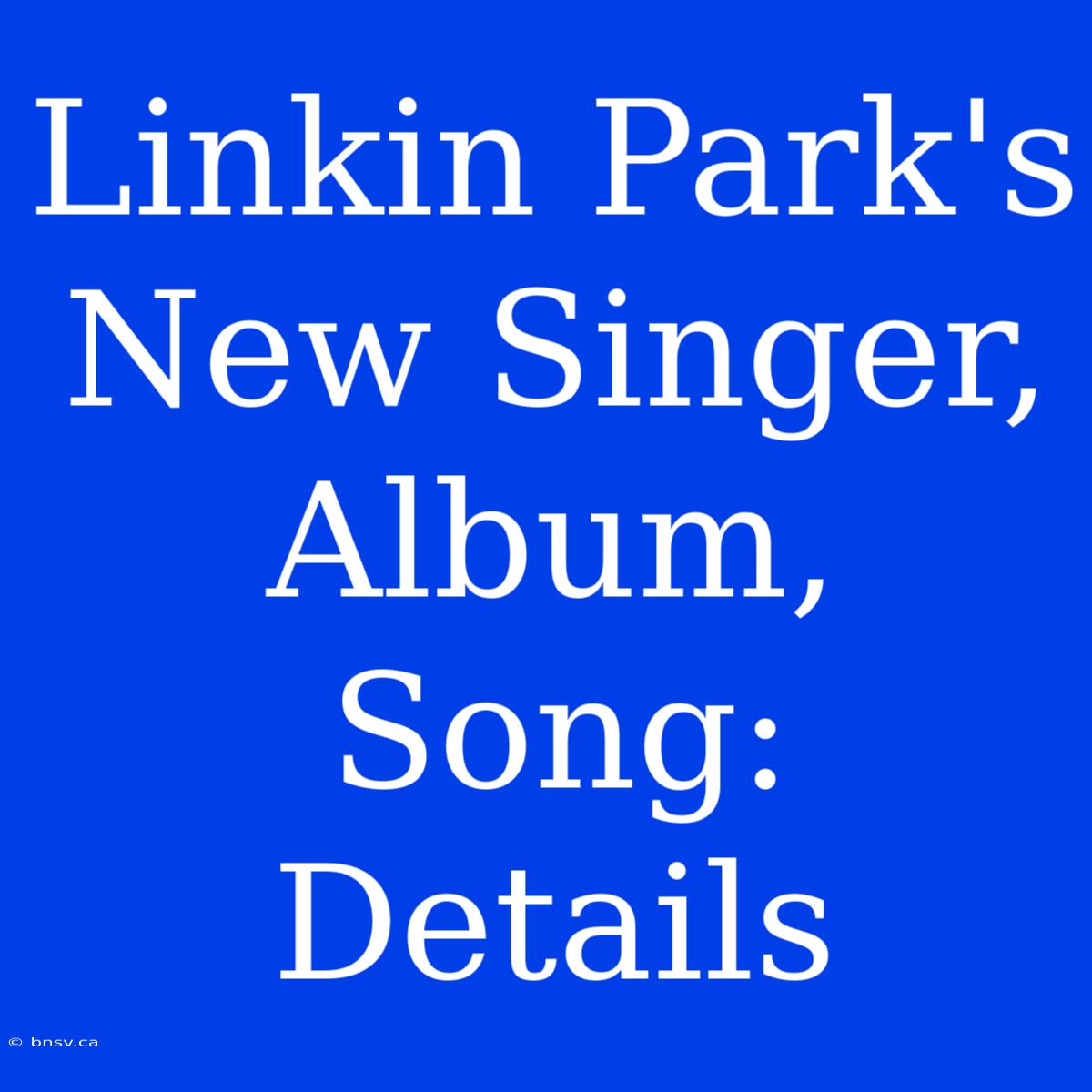 Linkin Park's New Singer, Album, Song: Details