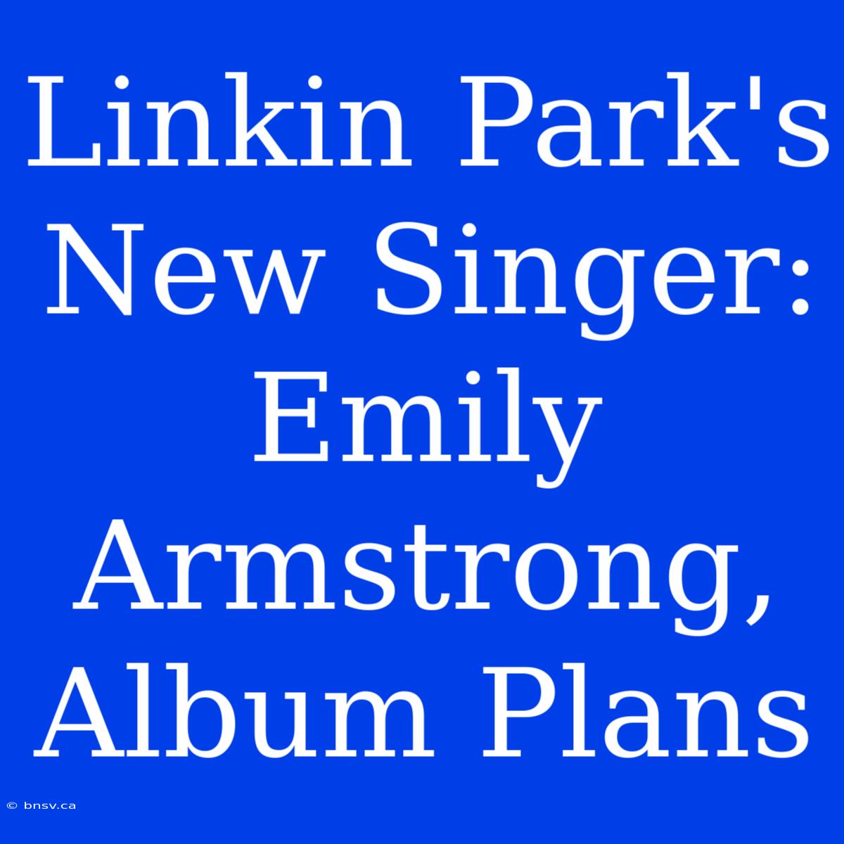 Linkin Park's New Singer: Emily Armstrong, Album Plans