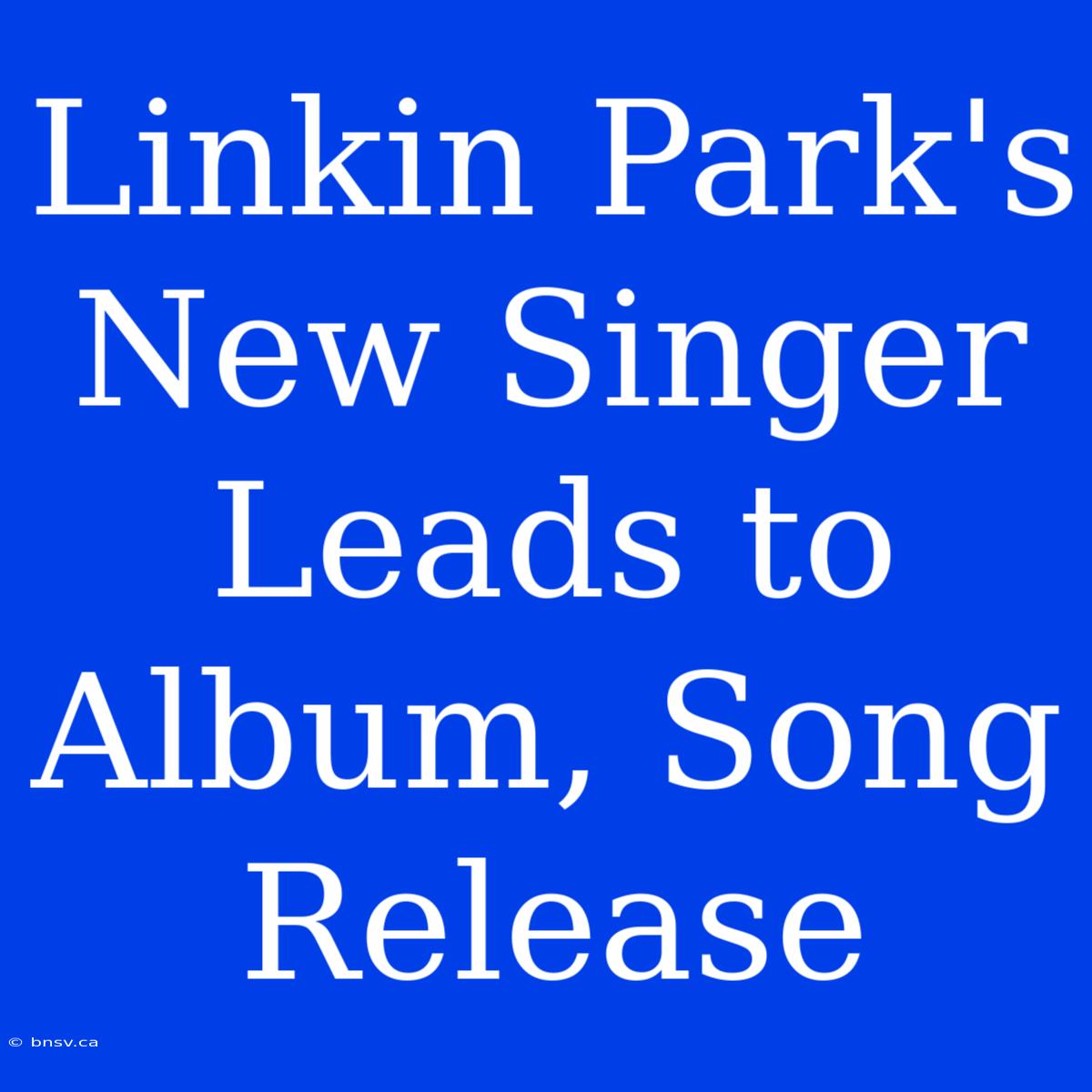 Linkin Park's New Singer Leads To Album, Song Release