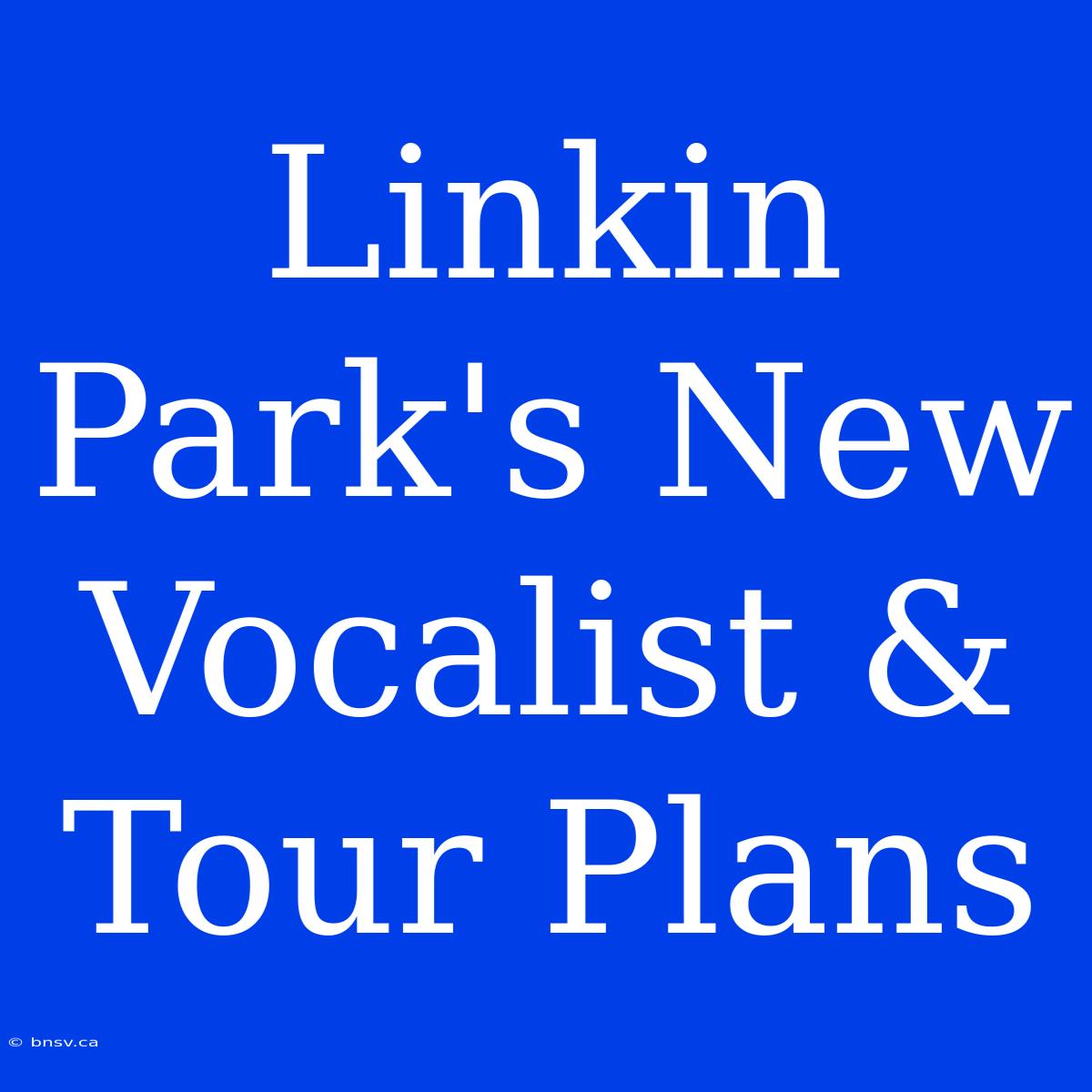 Linkin Park's New Vocalist & Tour Plans