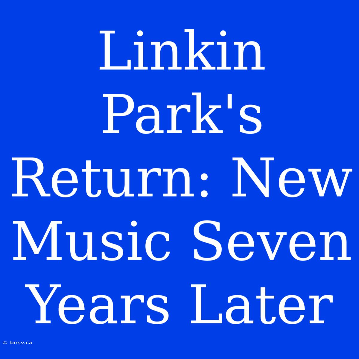 Linkin Park's Return: New Music Seven Years Later