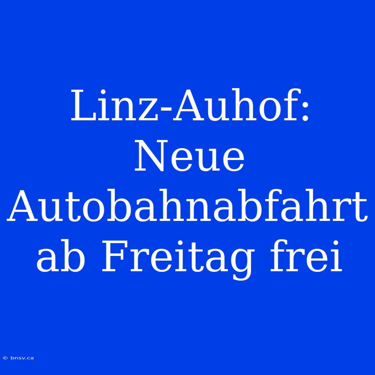 Linz-Auhof: Neue Autobahnabfahrt Ab Freitag Frei