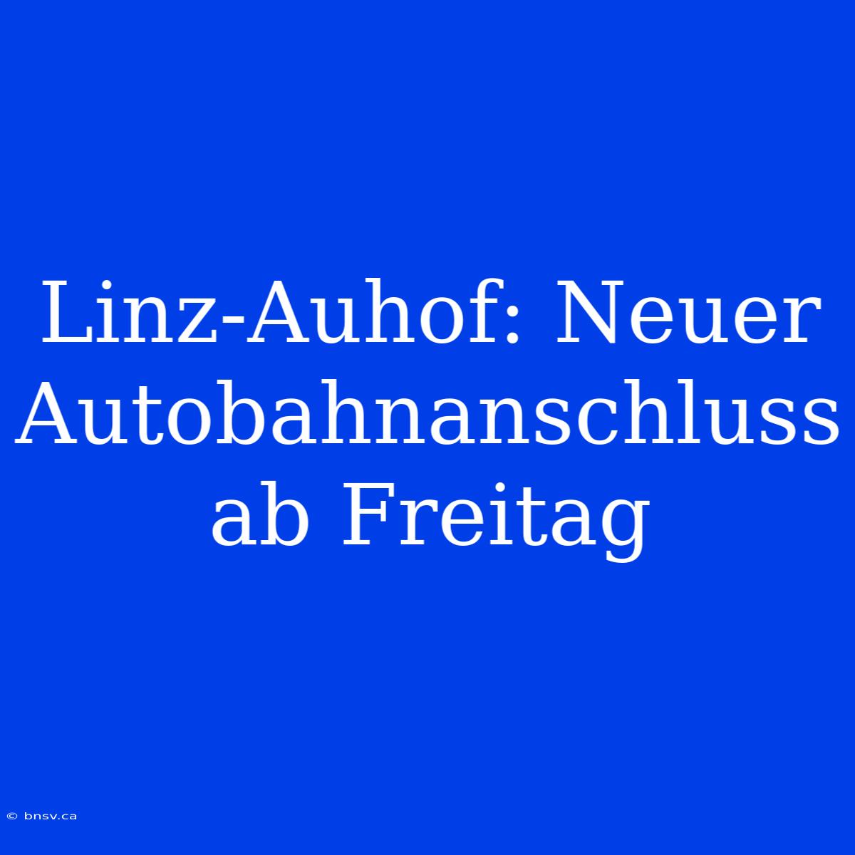 Linz-Auhof: Neuer Autobahnanschluss Ab Freitag