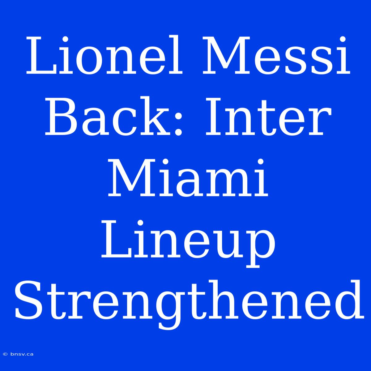 Lionel Messi Back: Inter Miami Lineup Strengthened