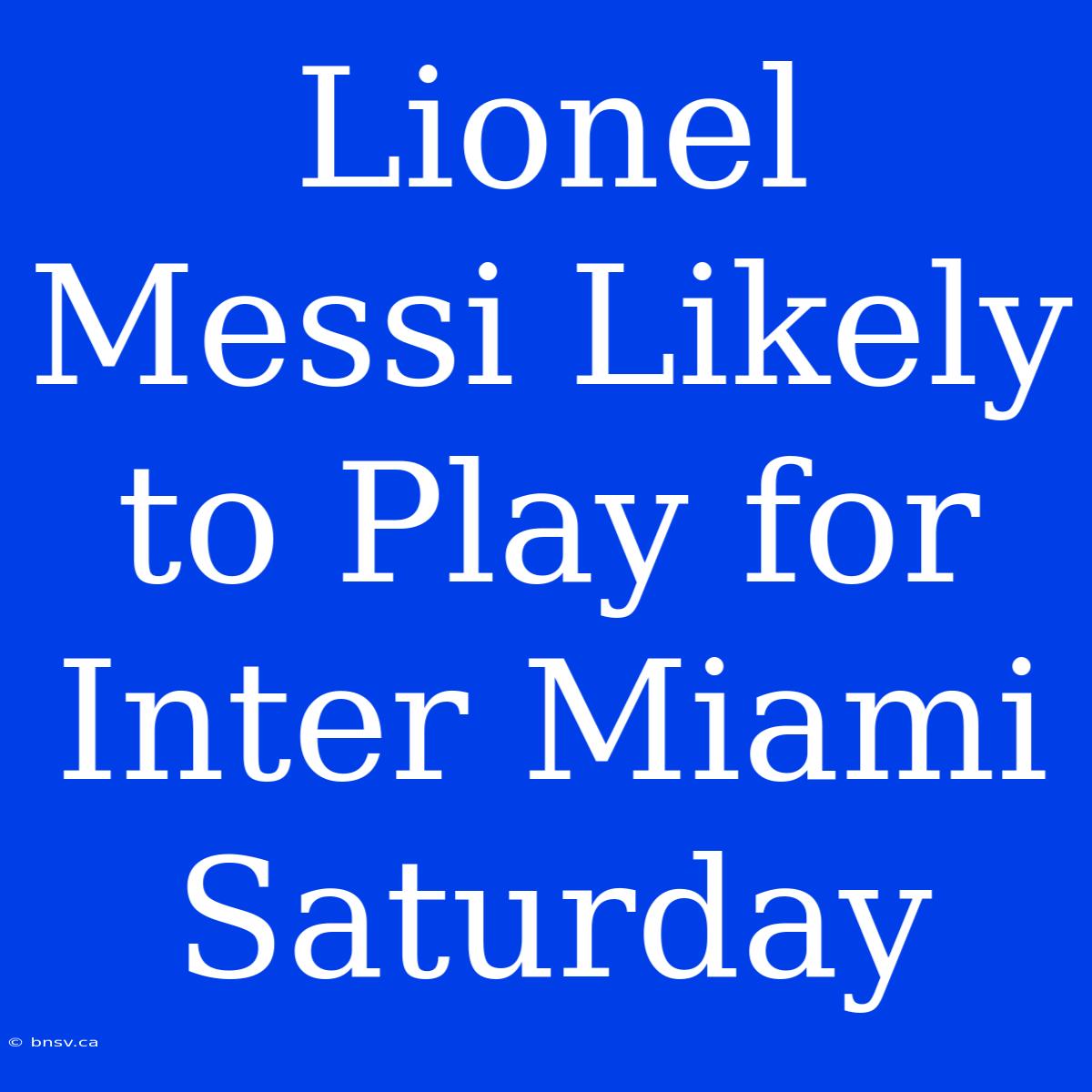 Lionel Messi Likely To Play For Inter Miami Saturday