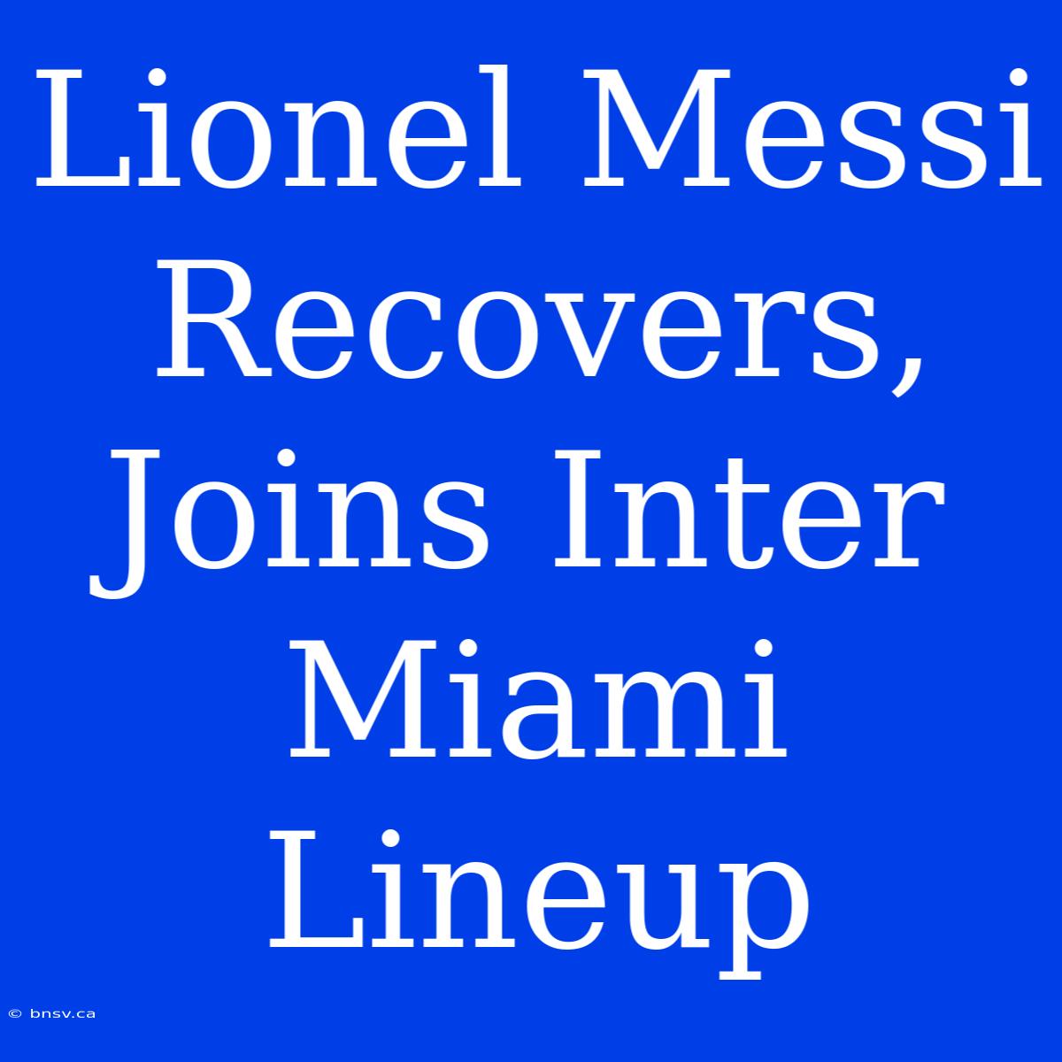 Lionel Messi Recovers, Joins Inter Miami Lineup