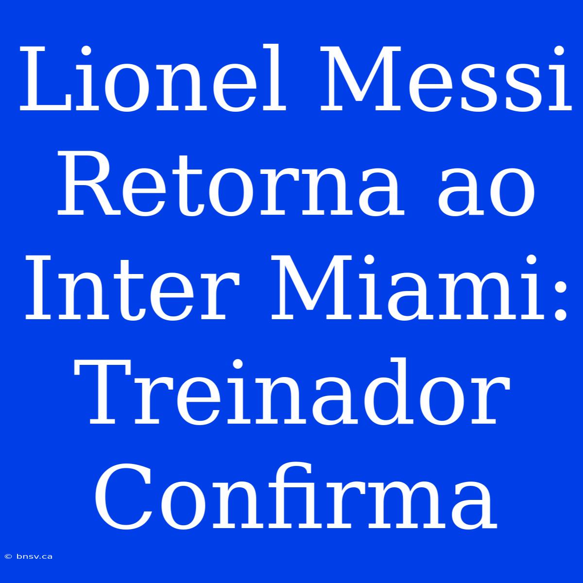 Lionel Messi Retorna Ao Inter Miami: Treinador Confirma