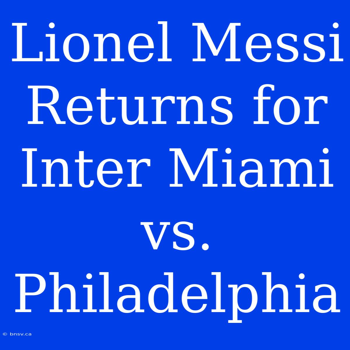 Lionel Messi Returns For Inter Miami Vs. Philadelphia