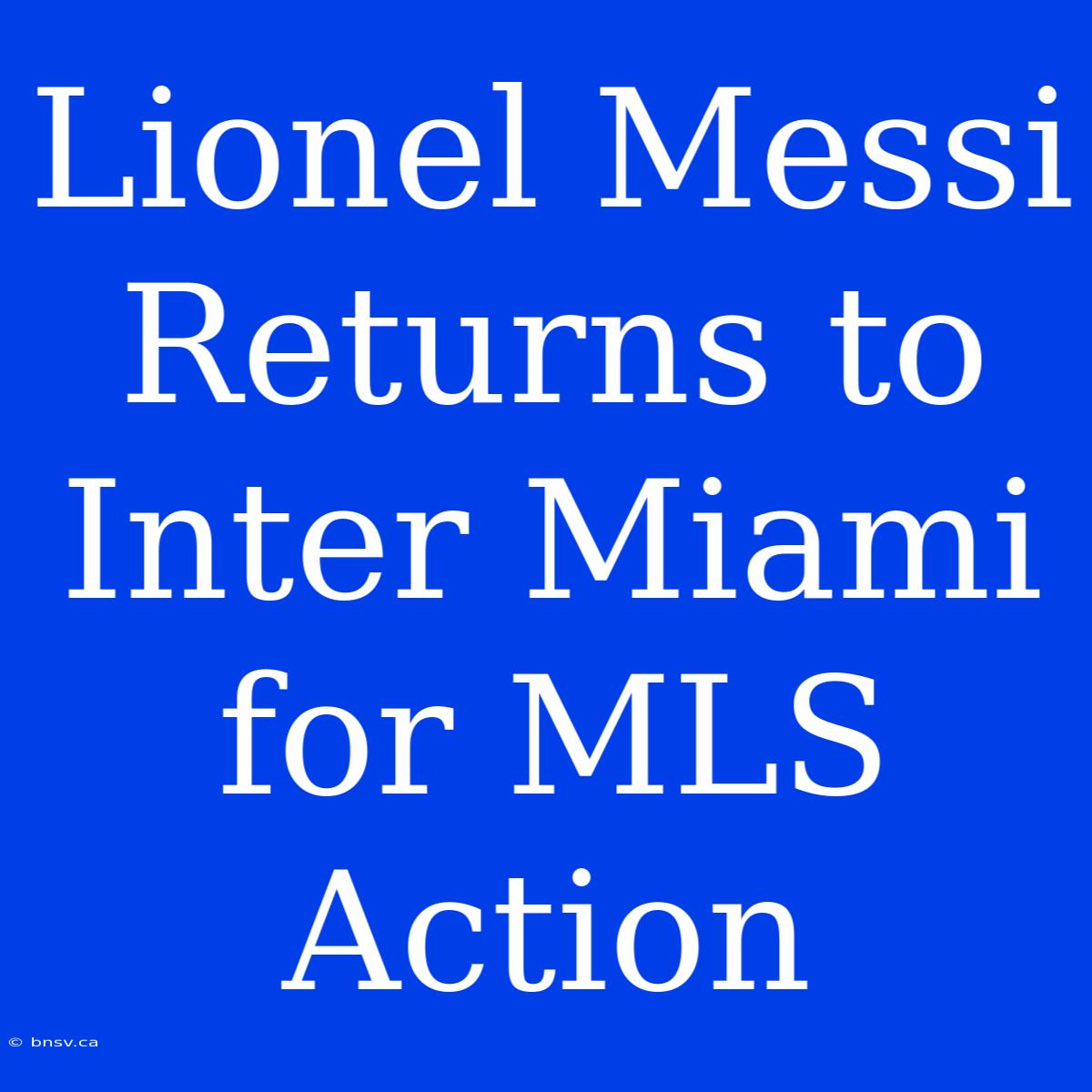 Lionel Messi Returns To Inter Miami For MLS Action