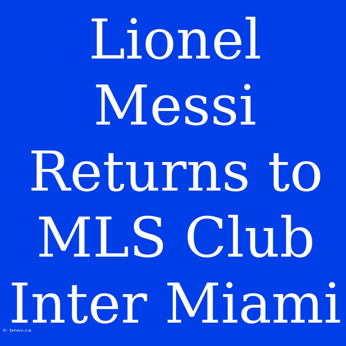 Lionel Messi Returns To MLS Club Inter Miami