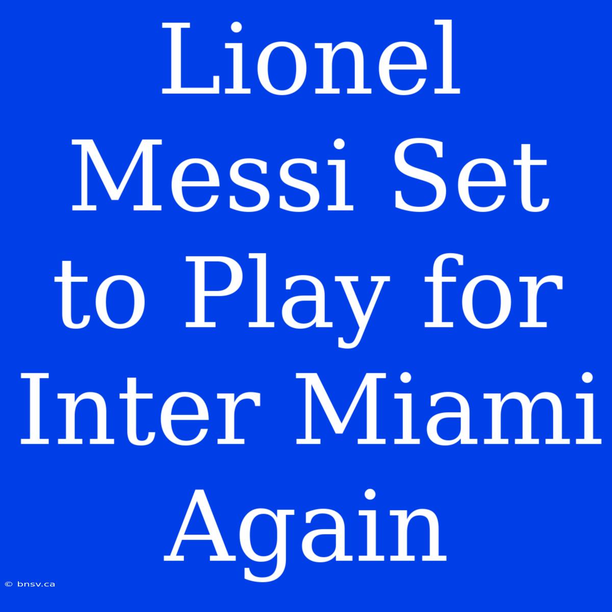 Lionel Messi Set To Play For Inter Miami Again