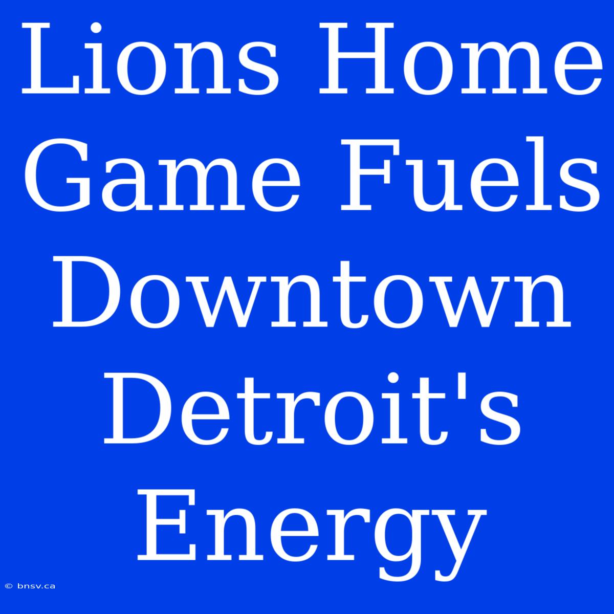 Lions Home Game Fuels Downtown Detroit's Energy