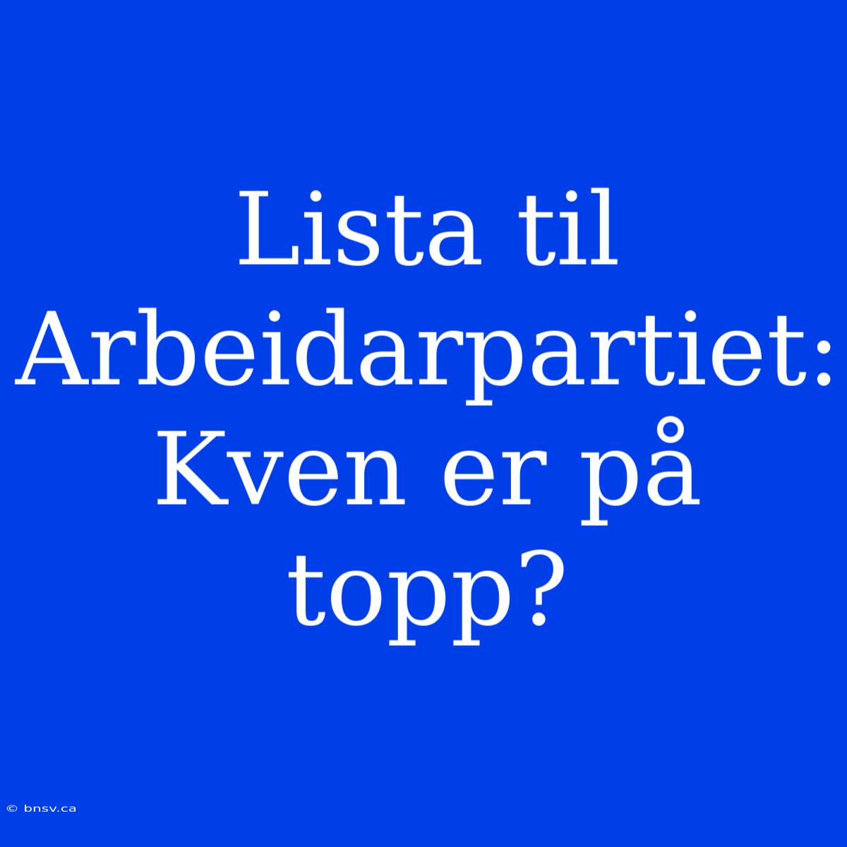 Lista Til Arbeidarpartiet: Kven Er På Topp?