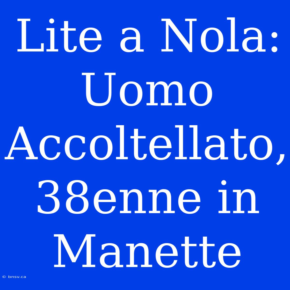 Lite A Nola: Uomo Accoltellato, 38enne In Manette