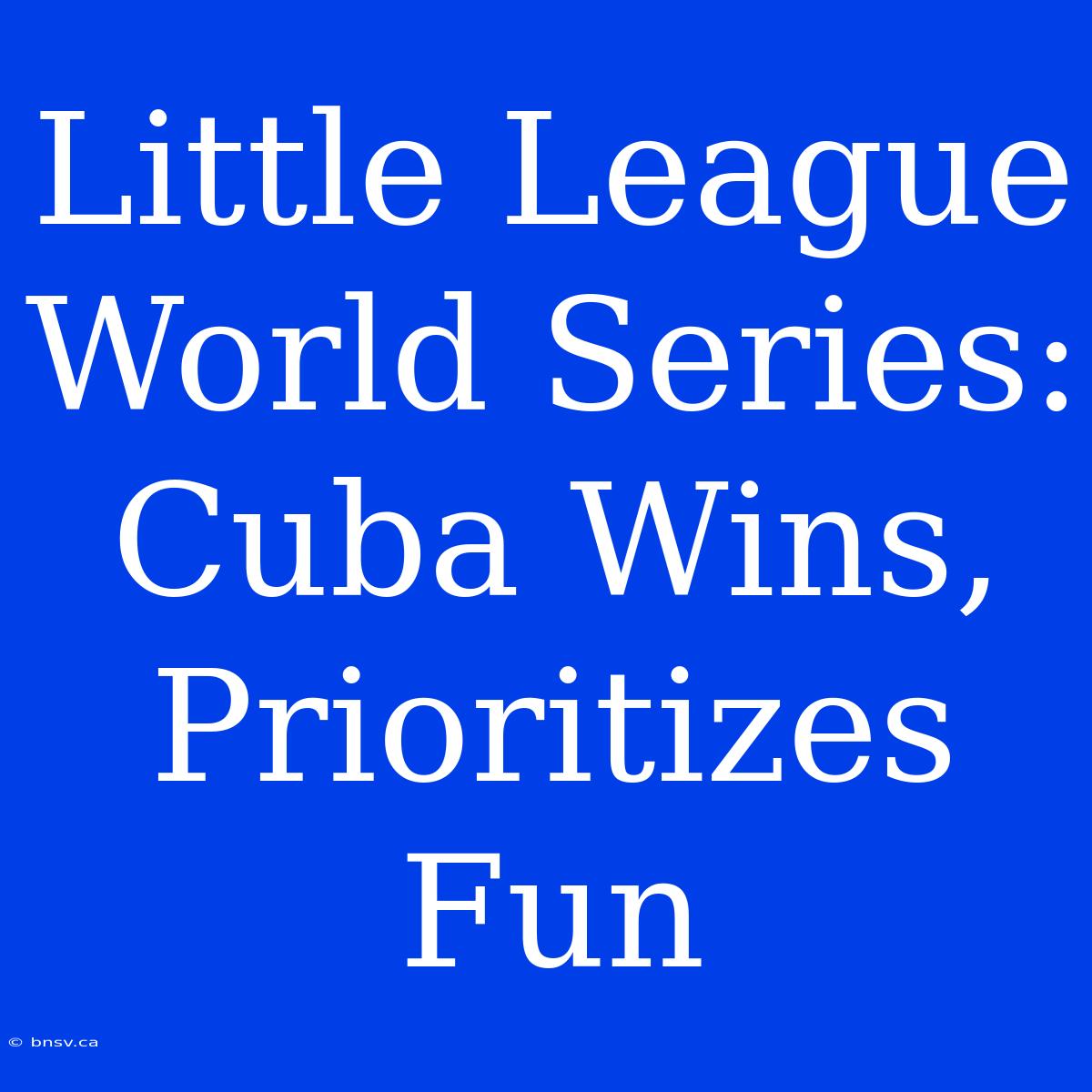 Little League World Series: Cuba Wins, Prioritizes Fun