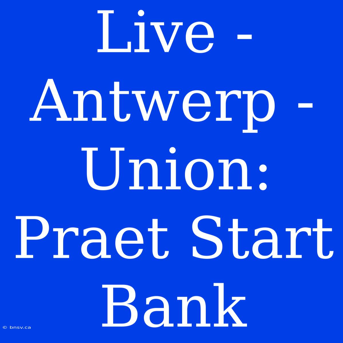 Live - Antwerp - Union: Praet Start Bank