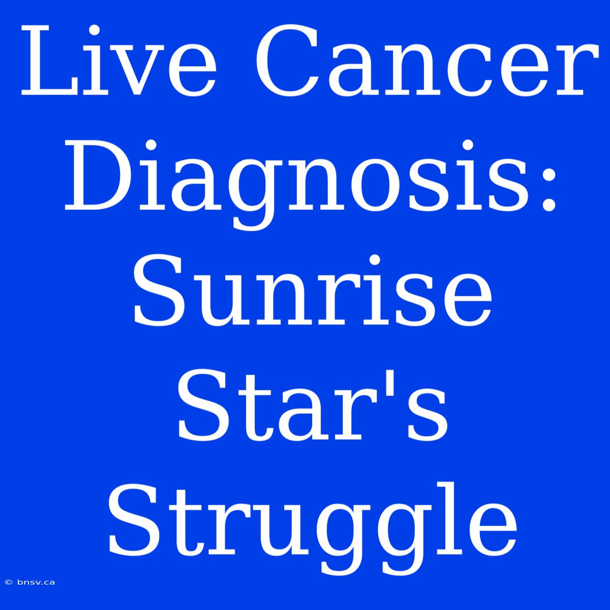 Live Cancer Diagnosis: Sunrise Star's Struggle