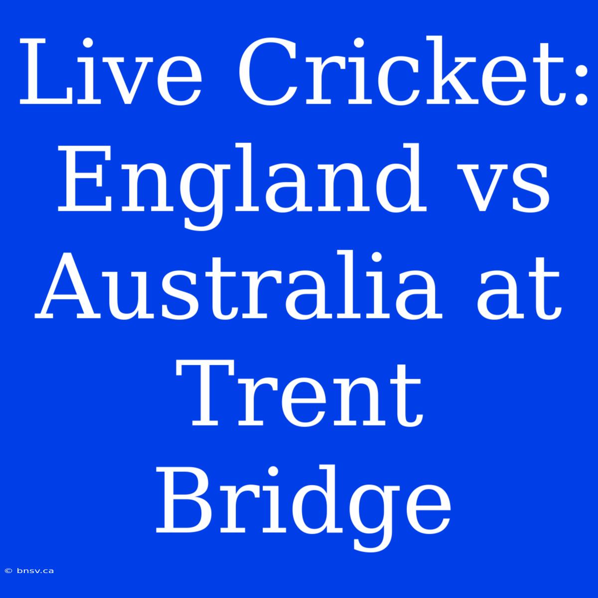 Live Cricket: England Vs Australia At Trent Bridge