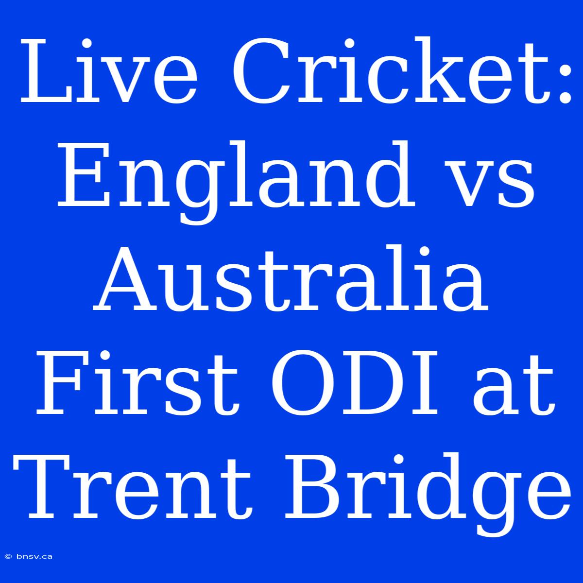 Live Cricket: England Vs Australia First ODI At Trent Bridge