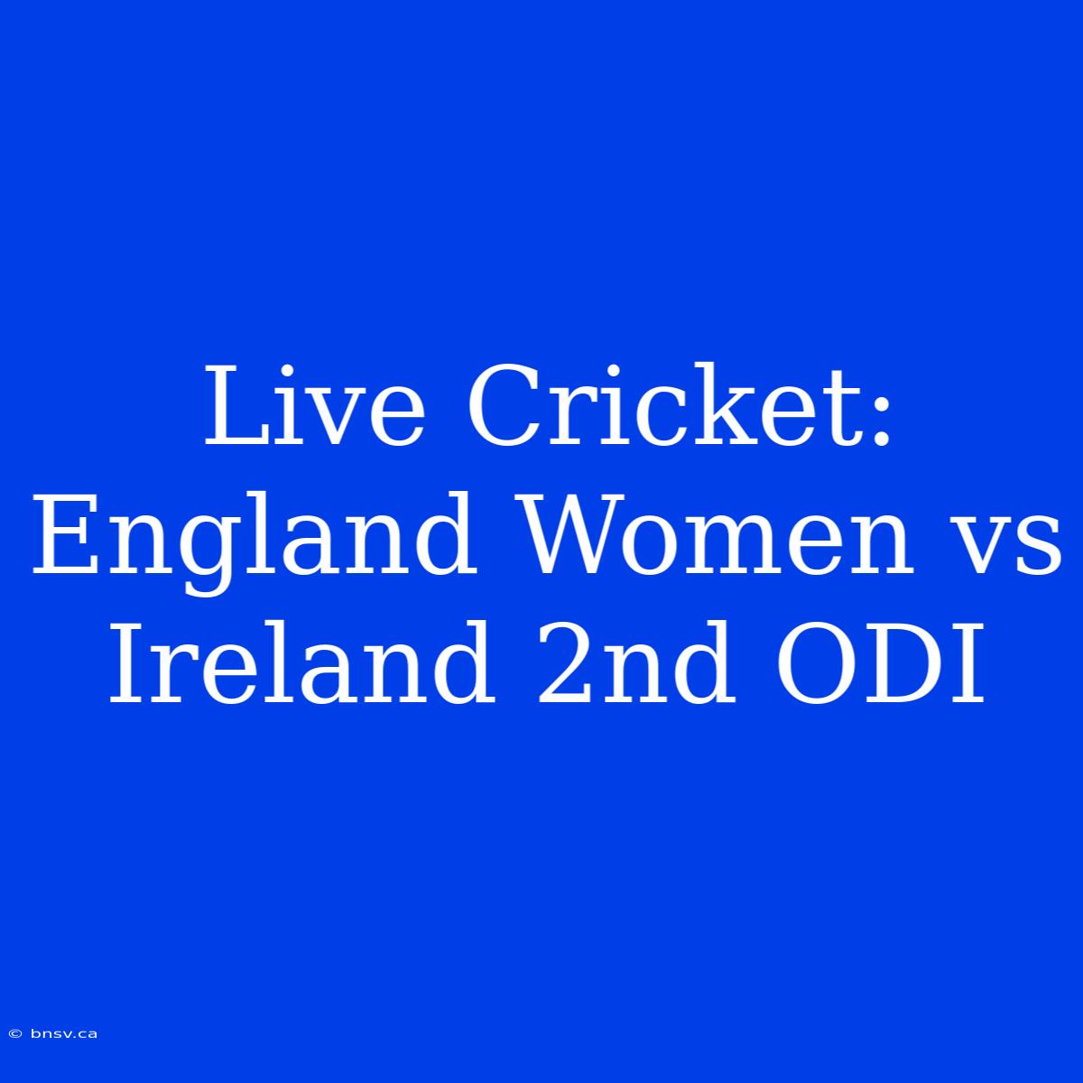 Live Cricket: England Women Vs Ireland 2nd ODI