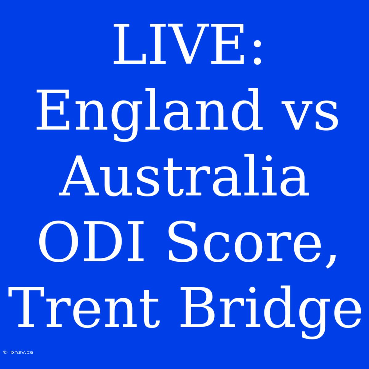 LIVE: England Vs Australia ODI Score, Trent Bridge