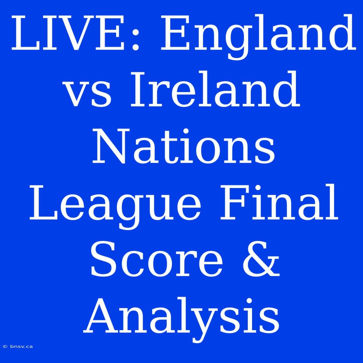 LIVE: England Vs Ireland Nations League Final Score & Analysis