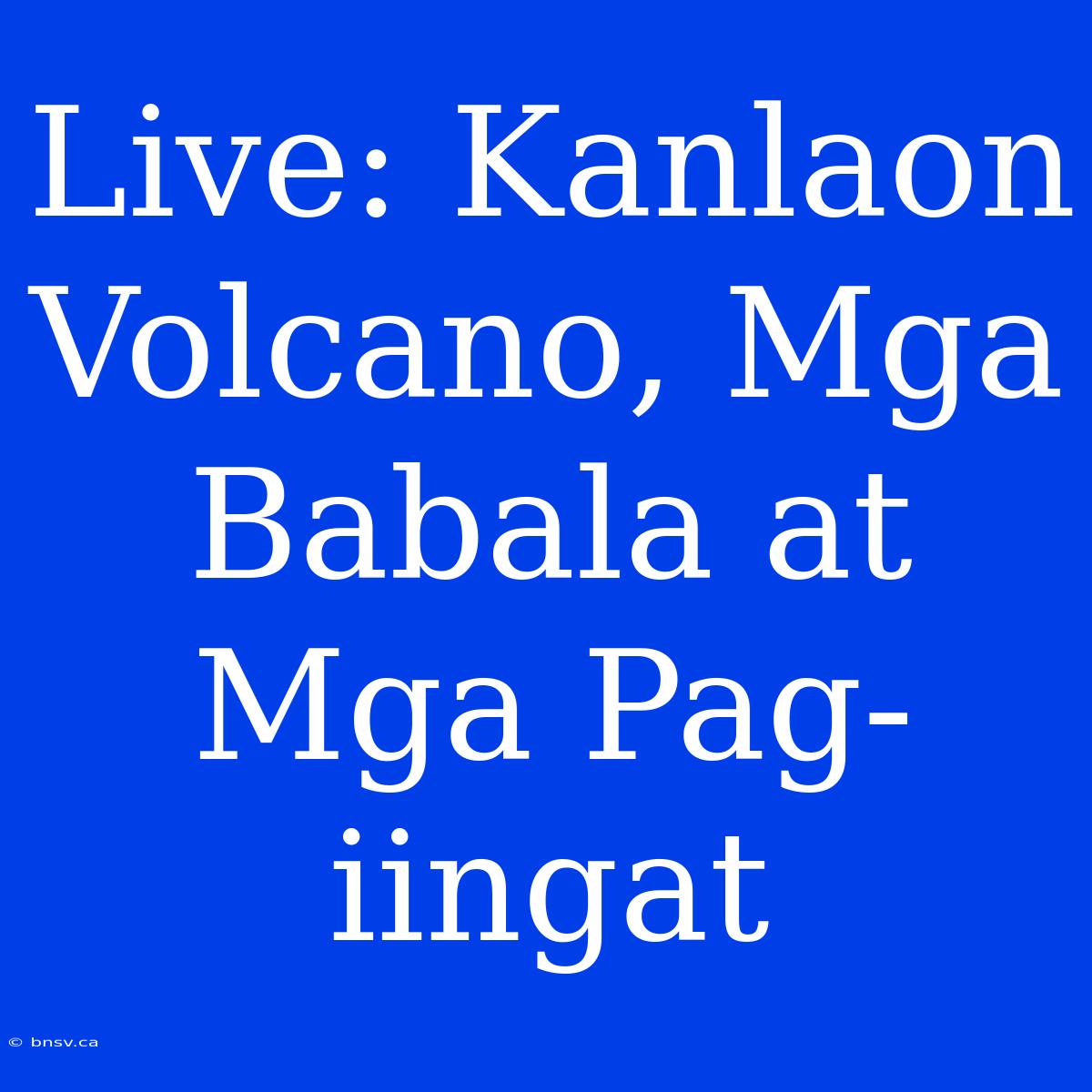 Live: Kanlaon Volcano, Mga Babala At Mga Pag-iingat