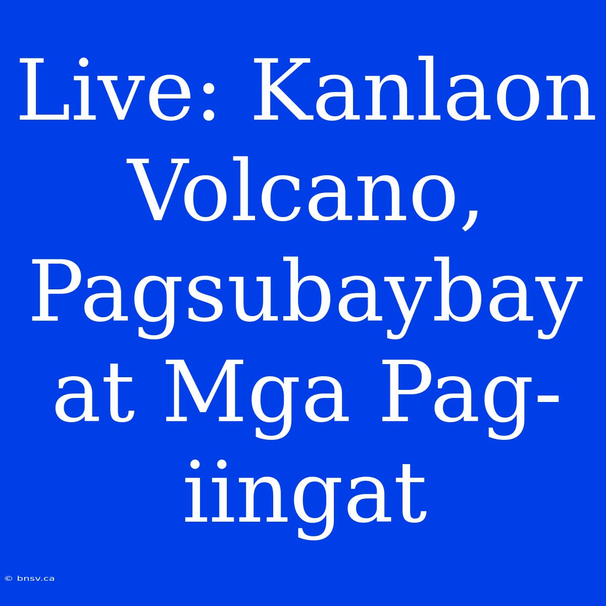 Live: Kanlaon Volcano, Pagsubaybay At Mga Pag-iingat