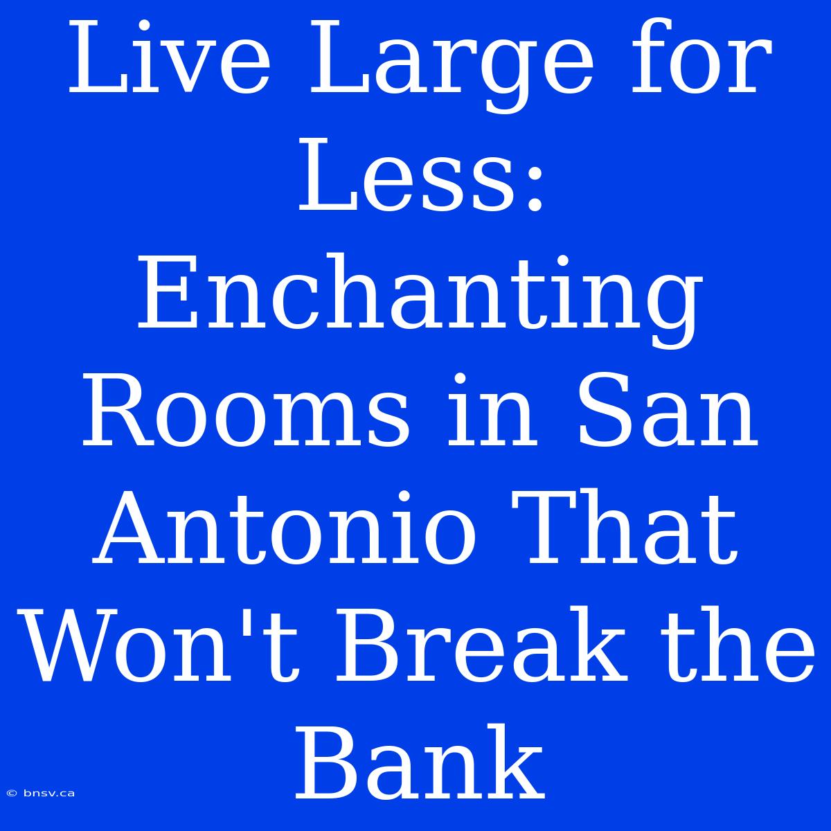 Live Large For Less: Enchanting Rooms In San Antonio That Won't Break The Bank