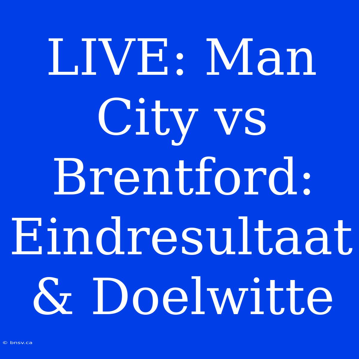 LIVE: Man City Vs Brentford: Eindresultaat & Doelwitte