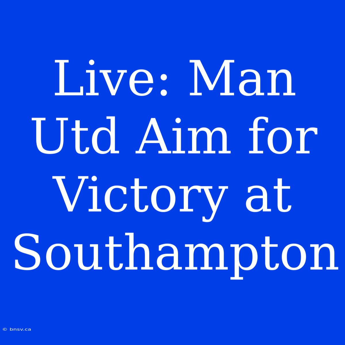 Live: Man Utd Aim For Victory At Southampton