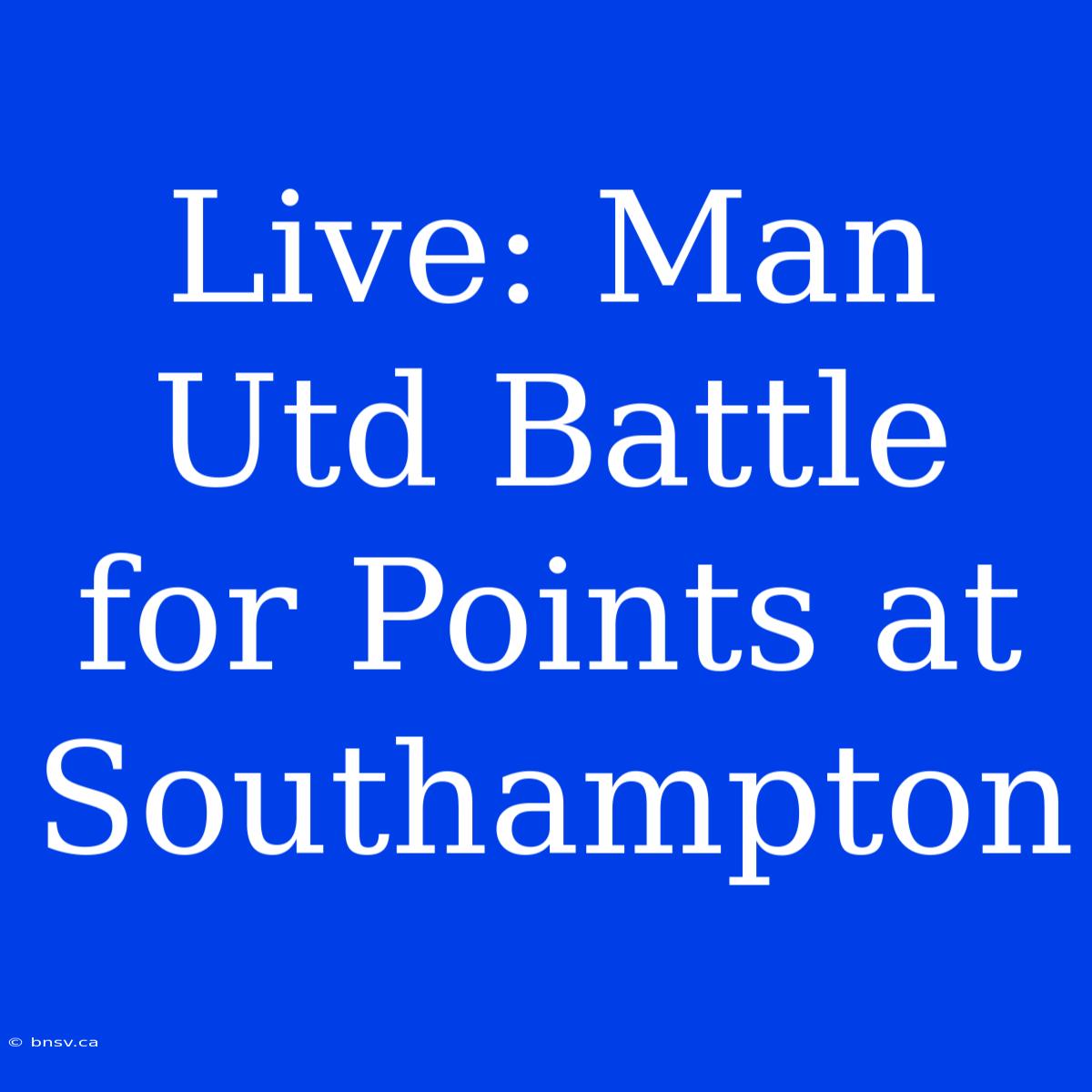 Live: Man Utd Battle For Points At Southampton